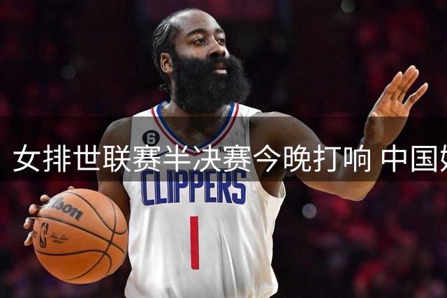 女排世联赛半决赛今晚打响 中国姑娘再战土耳其能否复仇？